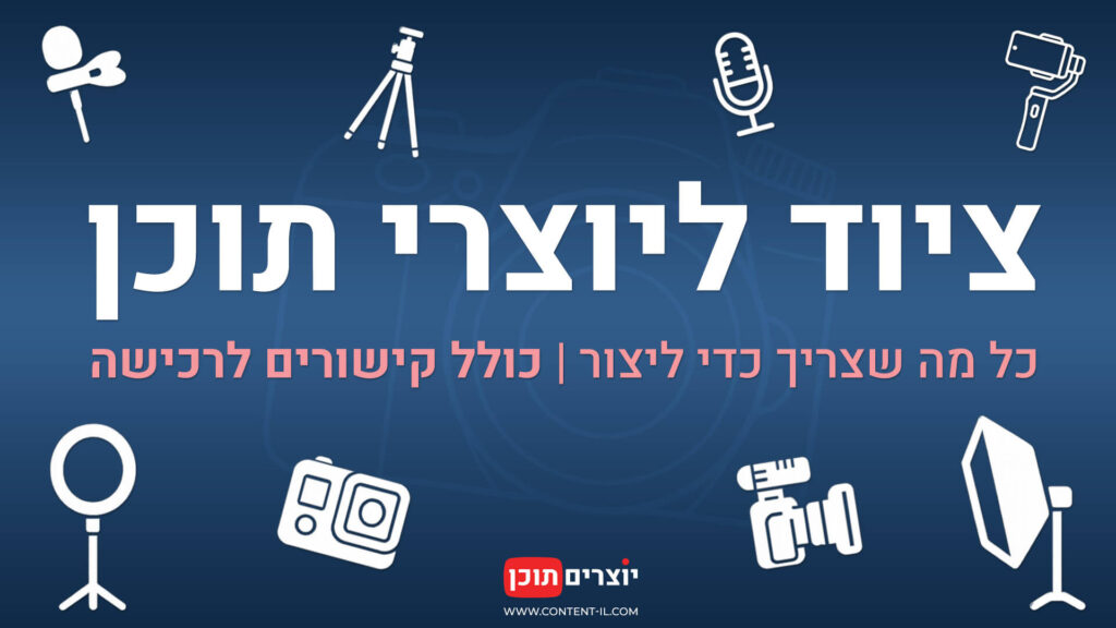 ציוד ליוצרי תוכן – כל מה שצריך כדי ליצור, כולל קישורים לרכישה