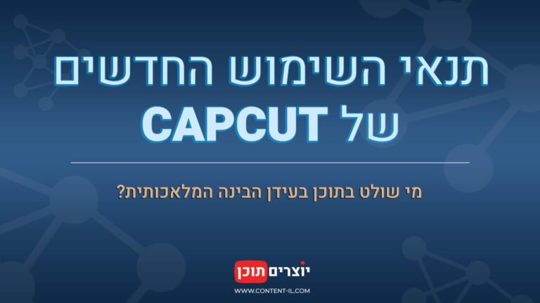 תנאי השימוש החדשים של CapCut – מי שולט בתוכן בעידן הבינה המלאכותית?