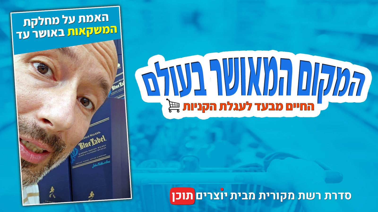 איתי ליפקה במבט מופתע על רקע אריזת וויסקי בלו לייבל. מעליו הכיתוב האמת על מחלקת המשקאות באושר עד. במרכז התמונה לוגו סדרת הרשת המקום המאושר בעולם - החיים מבעד לעגלת הקניות מבית יוצרים תוכן.